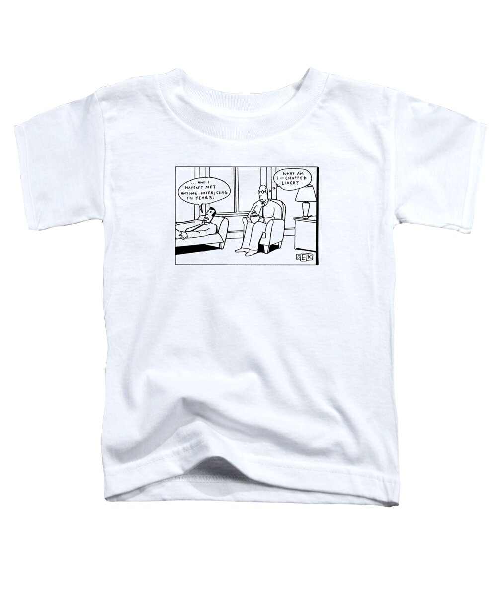 '. . . And I Haven't Met Anyone Interesting In Years.'
'what Am I - Chopped Liver?'
(man Talking To Psychiatrist Toddler T-Shirt featuring the drawing '. . . And I Haven't Met Anyone Interesting by Bruce Eric Kaplan