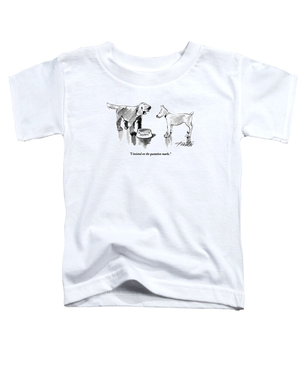 

 One Dog Says To Another. He Has A Dog Food Bowl With His Name Written On The Bowl In Quotation Marks. 
Style Toddler T-Shirt featuring the drawing I Insisted On The Quotation Marks by Mischa Richter