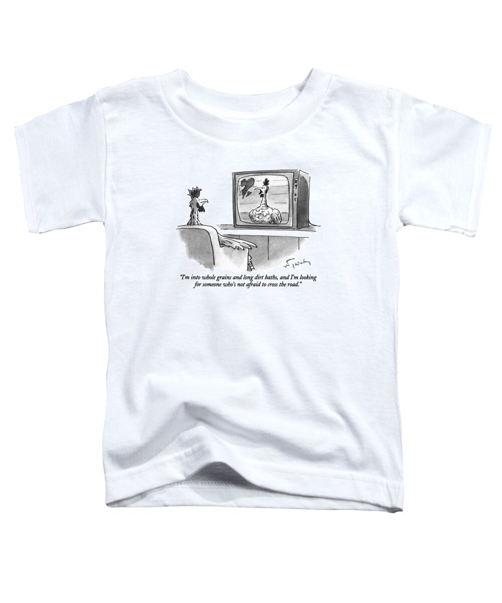 

 Female Chicken In Personal Ad On Tv Says To Male Chicken Who Is Watching Tv. 
Dating Toddler T-Shirt featuring the drawing I'm Into Whole Grains And Long Dirt Baths by Mike Twohy