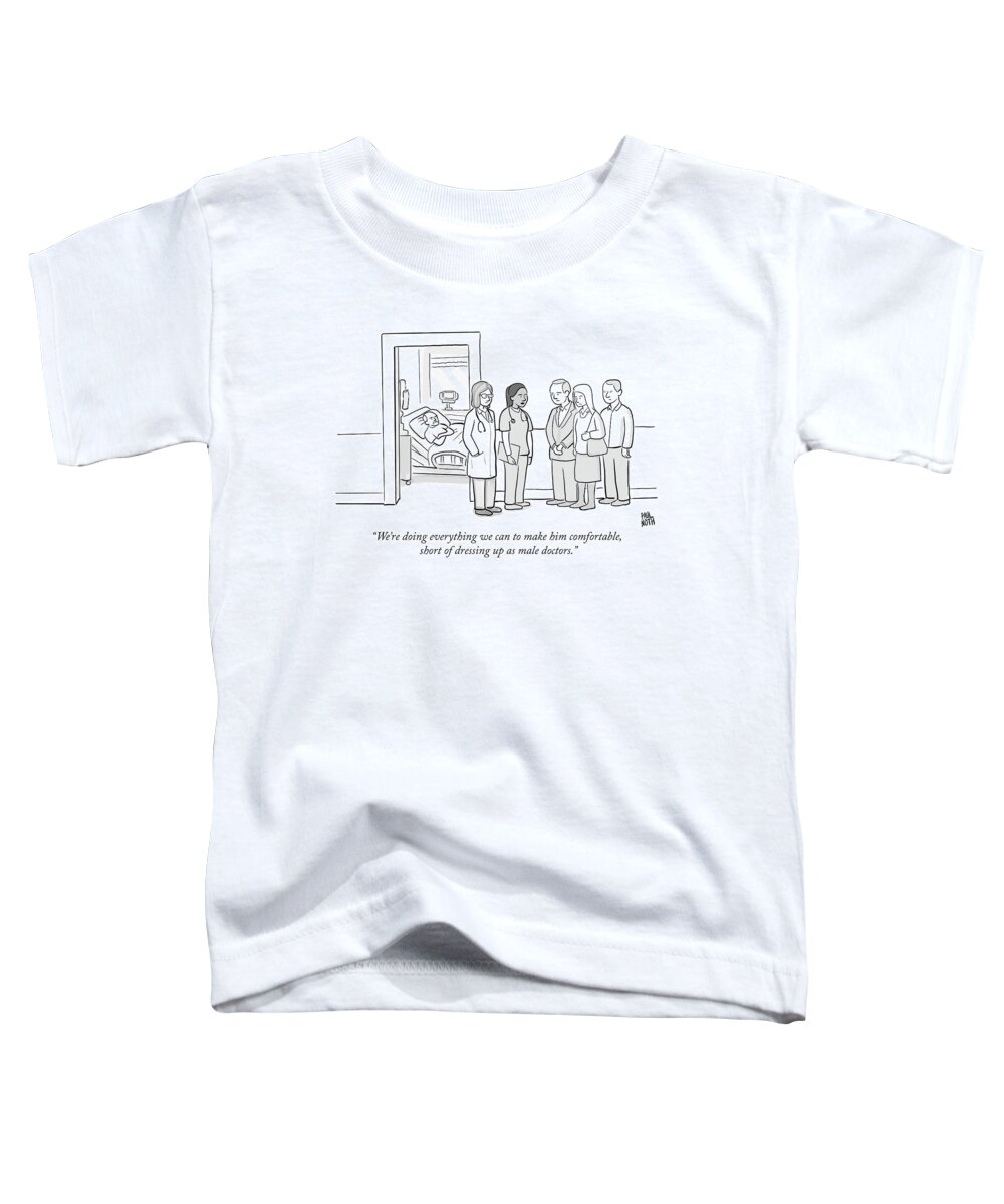 we're Doing Everything We Can To Make Him Comfortable Toddler T-Shirt featuring the drawing Short of dressing up as male doctors by Paul Noth