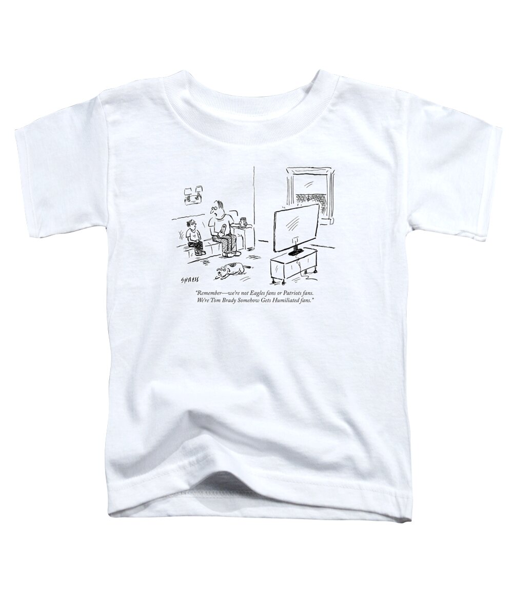 rememberwe're Not Eagles Fans Or Patriots Fans. We're Tom Brady Somehow Gets Humiliated Fans. Toddler T-Shirt featuring the drawing Tom Brady Somehow Gets Humiliated fans by David Sipress