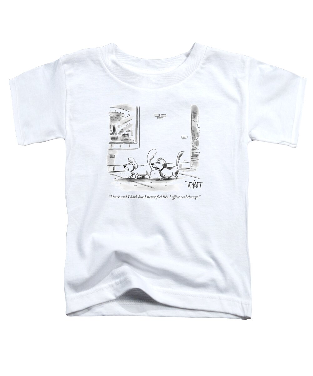 i Bark And I Bark But I Never Feel Like I Effect Real Change. Change Toddler T-Shirt featuring the drawing I Bark and I Bark by Christopher Weyant