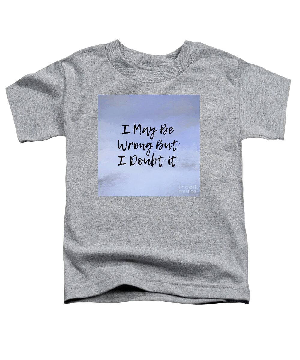 Quotes Toddler T-Shirt featuring the digital art I May Be Wrong But I Doubt It by Tina LeCour