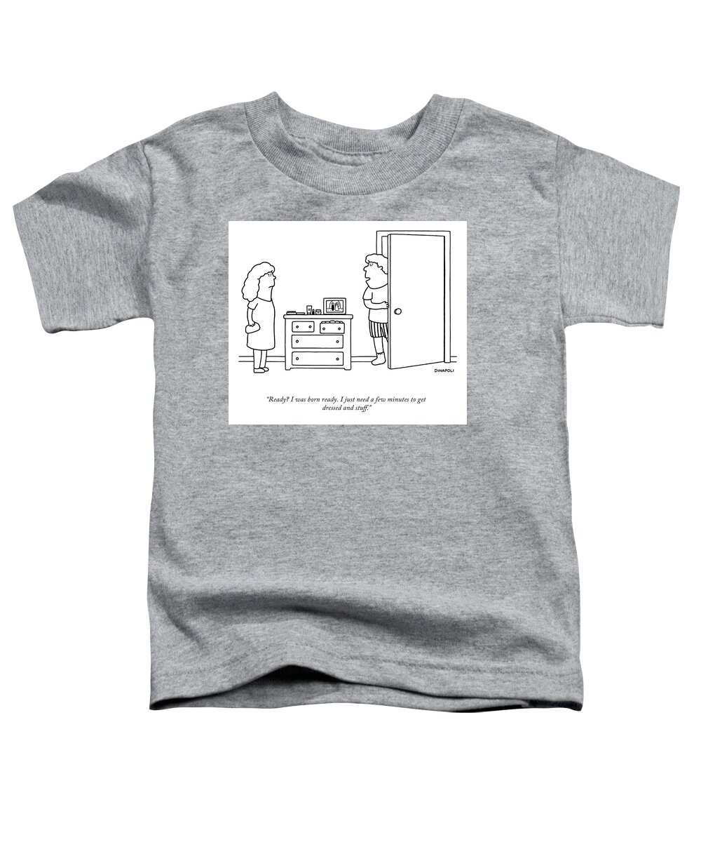 Ready? I Was Born Ready. I Just Need A Few Minutes To Get Dressed And Stuff. Toddler T-Shirt featuring the drawing I Was Born Ready by Johnny DiNapoli