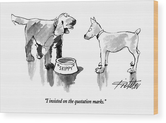 

 One Dog Says To Another. He Has A Dog Food Bowl With His Name Written On The Bowl In Quotation Marks. 
Style Wood Print featuring the drawing I Insisted On The Quotation Marks by Mischa Richter