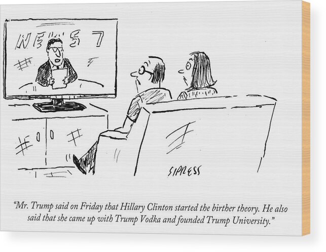 Mr. Trump Said On Friday That Hillary Clinton Started The Birther Theory. He Also Said That She Came Up With Trump Vodka And Founded Trump University.' Wood Print featuring the drawing Mr Trump Said On Friday That Hillary Cliton by David Sipress