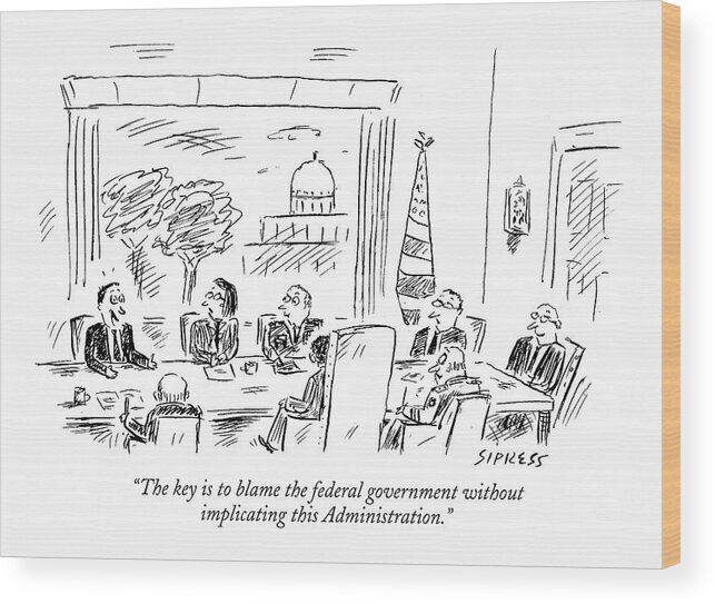 Government Politics Problems Motivation Ethics Failure Dishonesty George W. Bush Nature Regional The Gulf Coast

(cabinet Meeting Wood Print featuring the drawing The Key Is To Blame The Federal Government by David Sipress