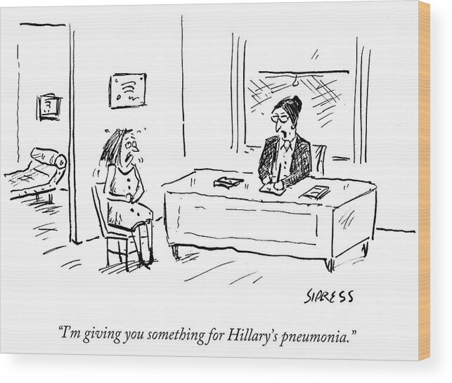 I'm Giving You Something For Hillary's Pneumonia.' Wood Print featuring the drawing I'm Giving You Something For Hillary's Pneumonia by David Sipress