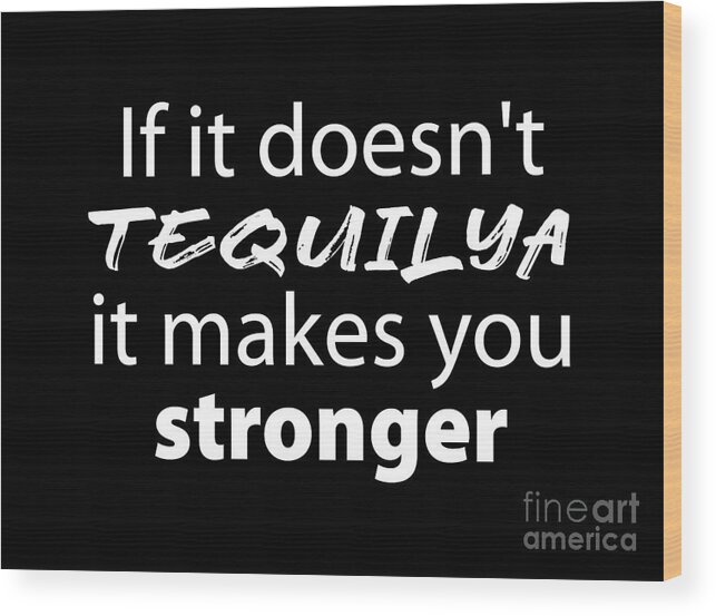 If It Doesn't Tequilya It Makes You Stronger Wood Print featuring the digital art If it doesn't Tequilya it makes you stronger, funny t shirts, Women's T shirts, Men's T shirts, by David Millenheft