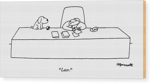 85242 Cba Charles Barsotti (business Executive At Huge Desk To Dog Who Sits On It With Ball.) Animals Ball Best Business Busy Canines Catch Corporate Desk Dog Doggie Dogs Executive Fetch Friend Games Huge Man's Master Owner Pet Pets Play Playing Playtime Pooch Puppies Puppy Sits Time Timing Work Working Wood Print featuring the drawing Later by Charles Barsotti