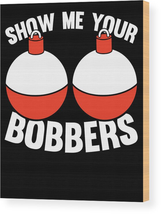 Funny Fishing Gifts Gear Show Me Your Bobbers #2 Wood Print by Tom  Publishing - Fine Art America