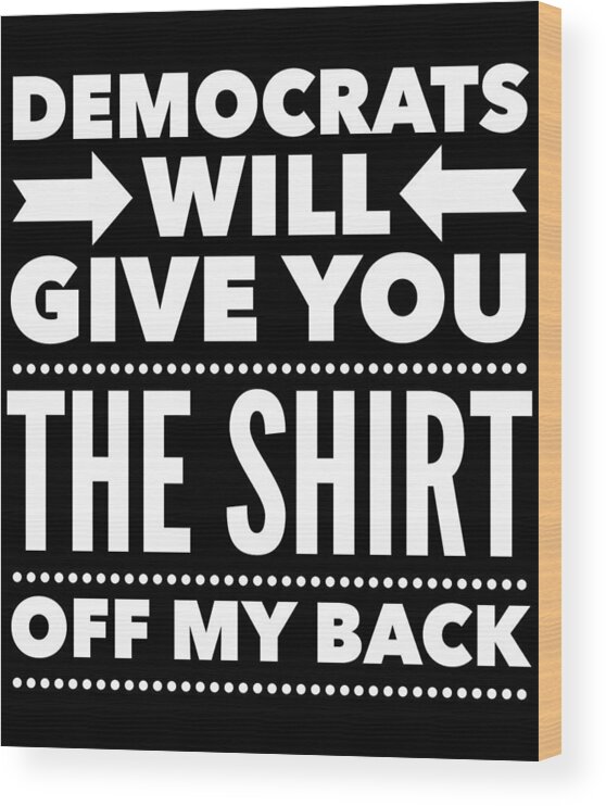 Funny Wood Print featuring the digital art Democrats Will Give You The Shirt Off My Back by Flippin Sweet Gear