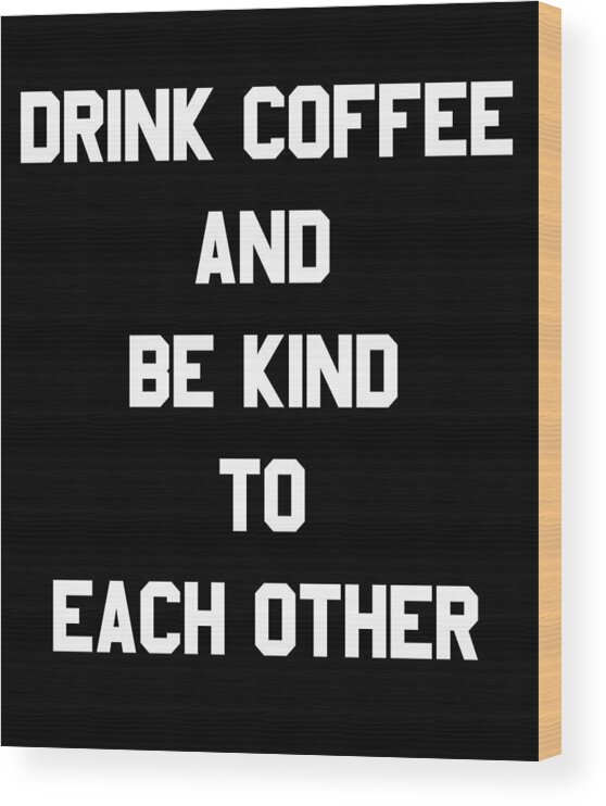 Funny Wood Print featuring the digital art Drink Coffee and Be Kind to Each Other by Flippin Sweet Gear