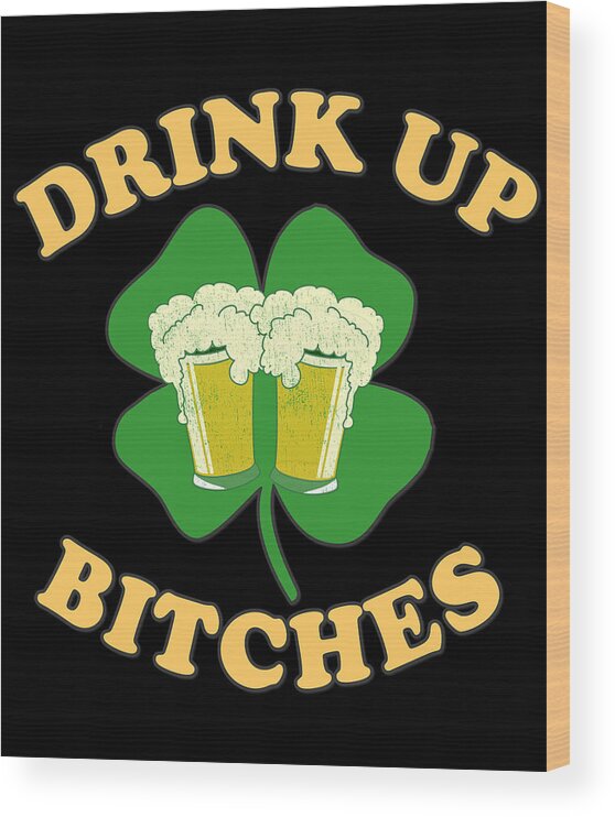 Funny Wood Print featuring the digital art Drink Up Bitches St Patricks Day by Flippin Sweet Gear