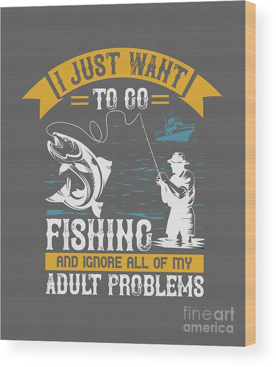 Fishing Gift I Just Want To Go Fishing And Ignore All Of My Problems Funny  Fisher Gag Wood Print by Jeff Creation - Pixels