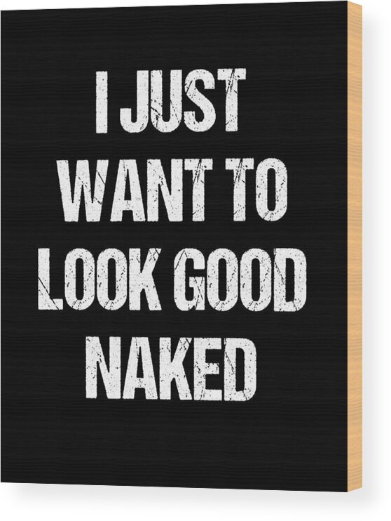 Funny Wood Print featuring the digital art I Just Want To Look Good Naked by Flippin Sweet Gear