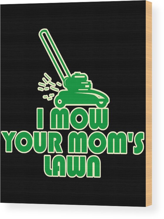 Gifts For Mom Wood Print featuring the digital art I Mow Your Moms Lawn by Flippin Sweet Gear