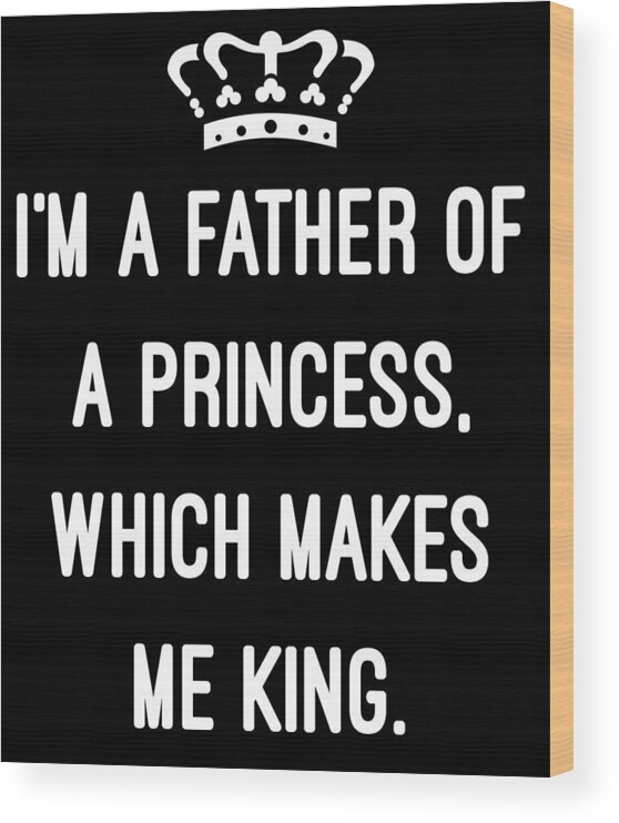 Funny Wood Print featuring the digital art Im A Father Of A Princess Which Makes Me King by Flippin Sweet Gear