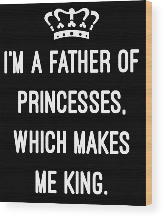 Funny Wood Print featuring the digital art Im A Father Of Princesses Which Makes Me King by Flippin Sweet Gear
