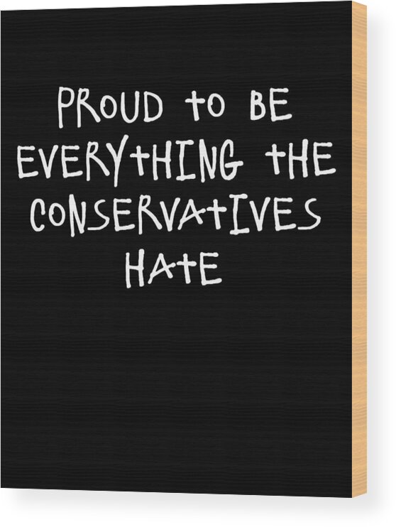Funny Wood Print featuring the digital art Proud To Be Everything The Conservatives Hate by Flippin Sweet Gear