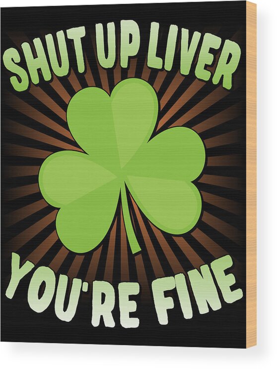 Cool Wood Print featuring the digital art Shut Up Liver Youre Fine St Patricks Day by Flippin Sweet Gear