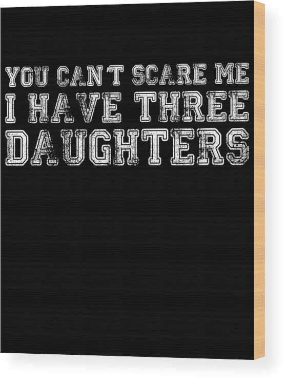 Funny Wood Print featuring the digital art You Cant Scare Me I Have Three Daughters by Flippin Sweet Gear