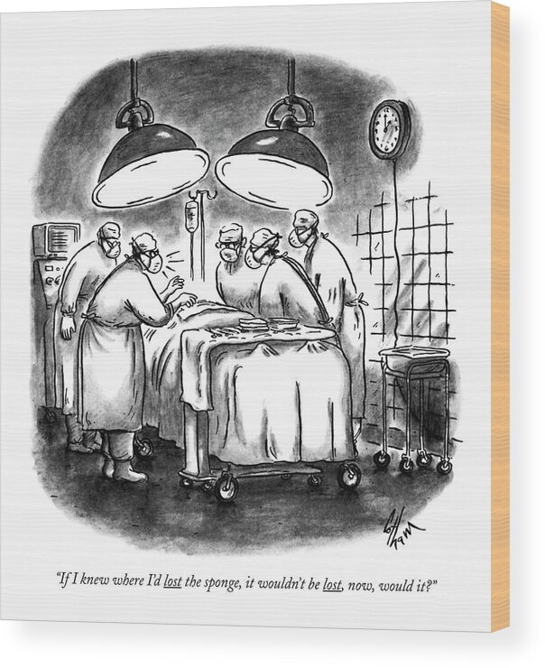 

 Surgeon Says To Other Doctors In Nurses In A Hospital Operating Room Wood Print featuring the drawing If I Knew Where I'd Lost The Sponge by Frank Cotham