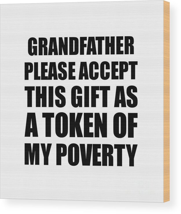 Grandfather Gift Wood Print featuring the digital art Grandfather Please Accept This Gift As Token Of My Poverty Funny Present Hilarious Quote Pun Gag Joke by Jeff Creation