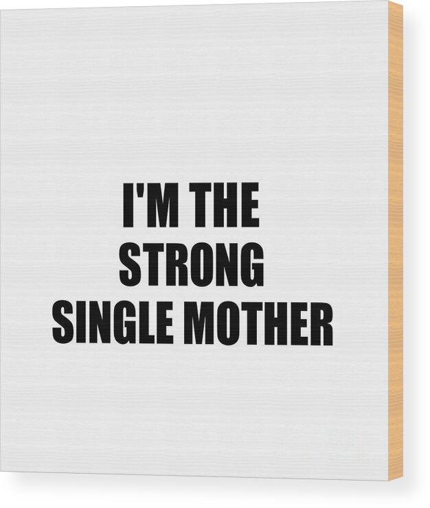 Single Mother Gift Wood Print featuring the digital art I'm The Strong Single Mother Funny Sarcastic Gift Idea Ironic Gag Best Humor Quote by Jeff Creation