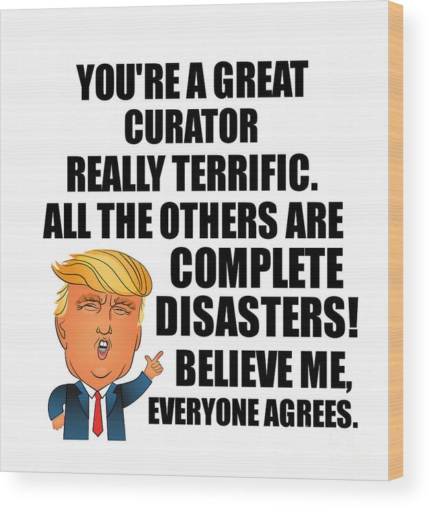Curator Wood Print featuring the digital art Trump Curator Funny Gift for Curator Coworker Gag Great Terrific President Fan Potus Quote Office Joke by Jeff Creation