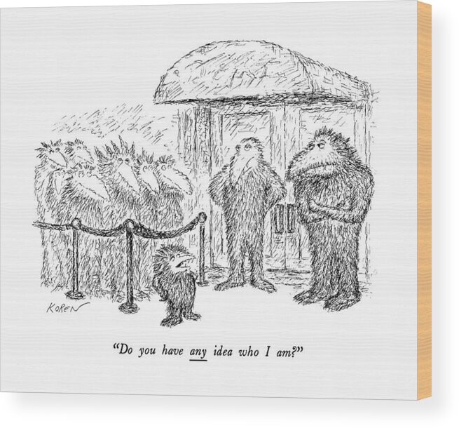 

 Small Fuzzy Creature To Two Larger Creatures Guarding The Door Of A Night Club. Entertainment Wood Print featuring the drawing Do You Have Any Idea Who I Am? by Edward Koren