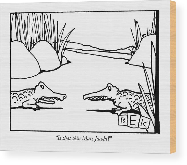 Alligator Wood Print featuring the drawing Is That Skin Marc Jacobs? by Bruce Eric Kaplan