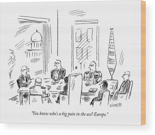 Politics Word Play Government Regional Political Eu Europe United States Congress Congressional United Nations Senator Congressman Senators Congressmen

(cabinet Meeting In Washington.) 121766 Dsi David Sipress Topsipress Wood Print featuring the drawing You Know Who's A Big Pain In The Ass? Europe by David Sipress