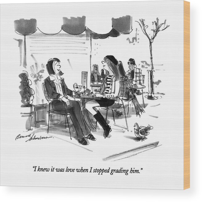 

 One Woman Says To Another As They Sit At An Outdoor Cafe With Drinks. 
Love Wood Print featuring the drawing I Knew It Was Love When I Stopped Grading Him by Bernard Schoenbaum