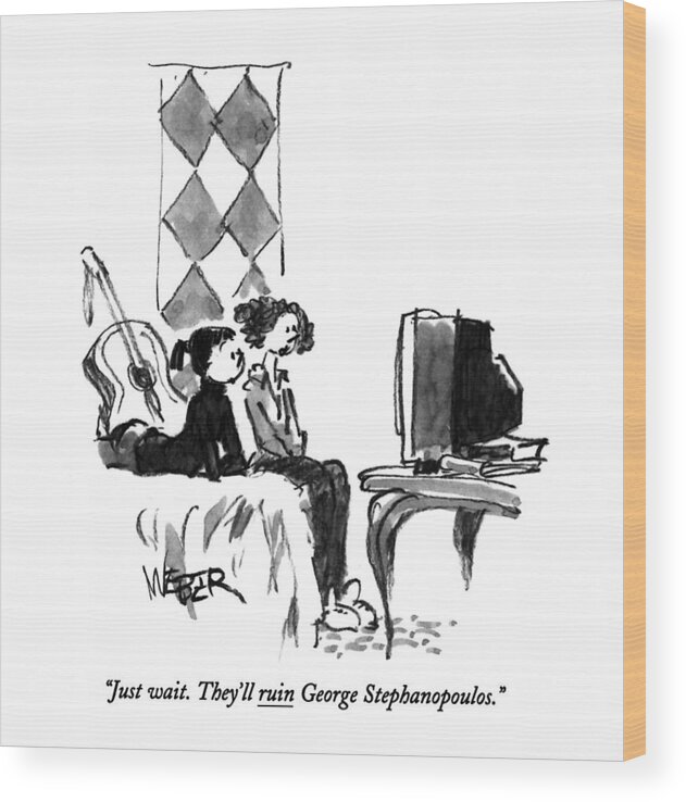 
(one Teenage Girl Says To Another As They Watch Tv. Is Underlined)
Women Wood Print featuring the drawing Just Wait. They'll Ruin George Stephanopoulos by Robert Weber