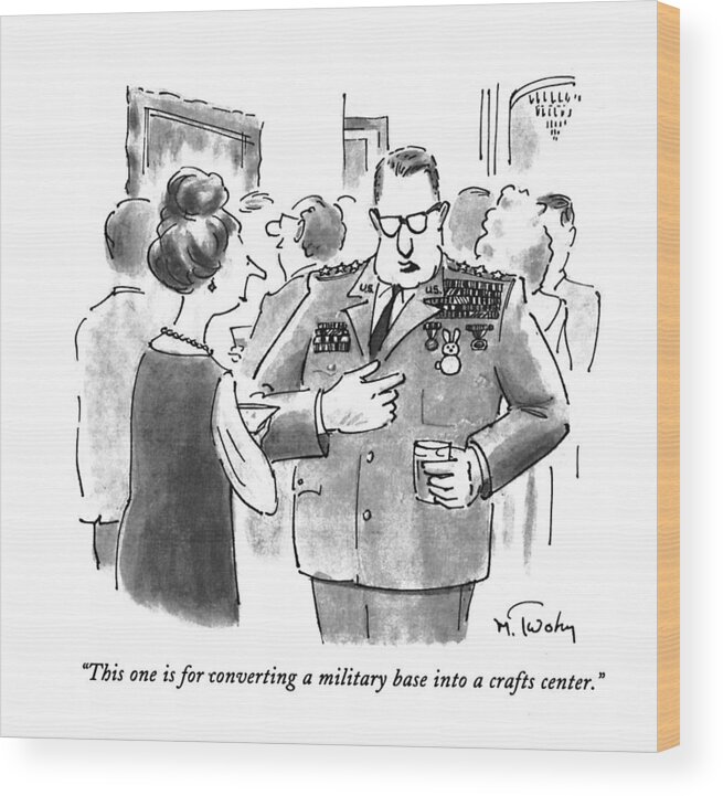 
(military Officer At A Cocktail Party Says While Showing A Woman His Bunny Rabbit-shaped Medal)
Government Wood Print featuring the drawing This One Is For Converting A Military Base by Mike Twohy