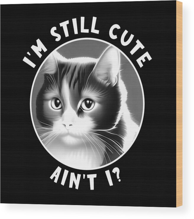 I'm Still Cute Ain't I Wood Print featuring the digital art Funny Cat - I'm Still Cute White Text by Bob Pardue