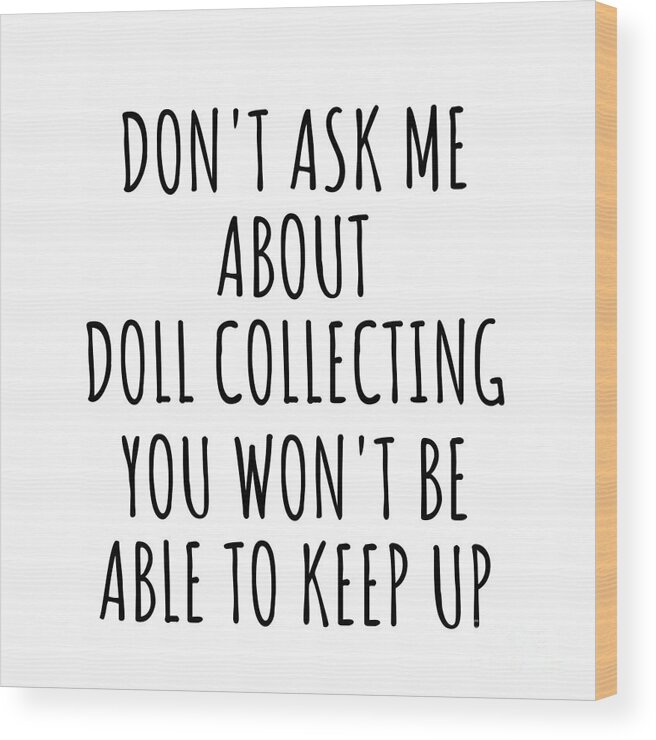 Doll Collecting Gift Wood Print featuring the digital art Dont Ask Me About Doll Collecting You Wont Be Able To Keep Up Funny Gift Idea For Hobby Lover Fan Quote Gag by Jeff Creation