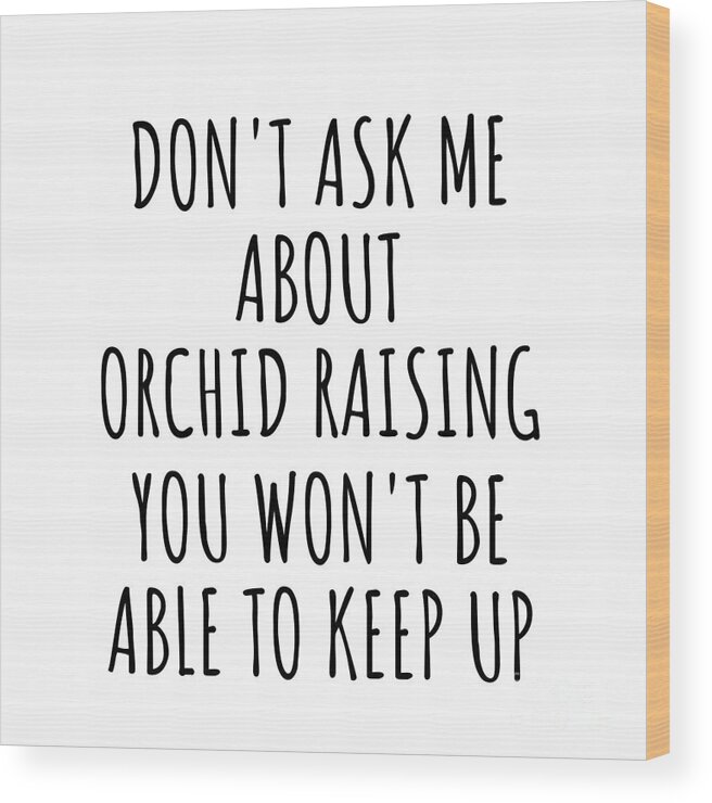 Orchid Raising Gift Wood Print featuring the digital art Dont Ask Me About Orchid Raising You Wont Be Able To Keep Up Funny Gift Idea For Hobby Lover Fan Quote Gag by Jeff Creation
