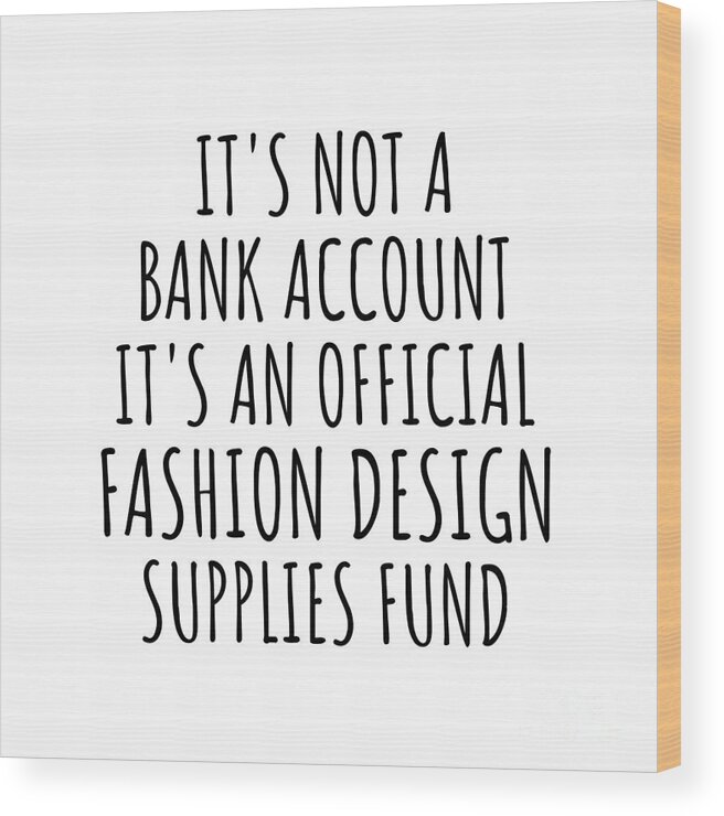 Fashion Design Gift Wood Print featuring the digital art Funny Fashion Design Its Not A Bank Account Official Supplies Fund Hilarious Gift Idea Hobby Lover Sarcastic Quote Fan Gag by Jeff Creation