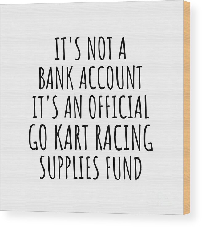 Go Kart Racing Gift Wood Print featuring the digital art Funny Go Kart Racing Its Not A Bank Account Official Supplies Fund Hilarious Gift Idea Hobby Lover Sarcastic Quote Fan Gag by Jeff Creation