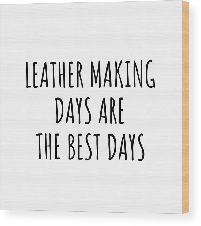 Leather Making Gift Wood Print featuring the digital art Funny Leather Making Days Are The Best Days Gift Idea For Hobby Lover Fan Quote Inspirational Gag by FunnyGiftsCreation