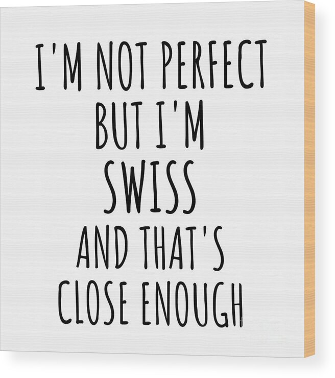 Swiss Gift Wood Print featuring the digital art Funny Swiss Switzerland Gift Idea for Men Women Nation Pride I'm Not Perfect But That's Close Enough Quote Gag Joke by Jeff Creation