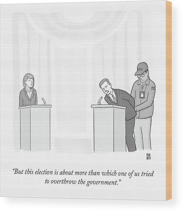 “but This Election Is About More Than Which One Of Us Tried To Overthrow The Government.” Wood Print featuring the drawing Overthrow The Government by Paul Noth