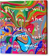 Sadly We Will Never Know The True Value Of Any Moment Until It Is Long Gone Acrylic Print
