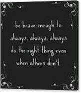 Be Brave Enough To Do The Right Thing Acrylic Print
