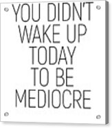 You Didn't Wake Up Today To Be Mediocre #minimalism #quotes #motivational Acrylic Print