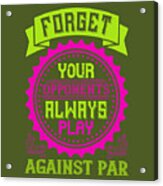 Golfer Gift Forget Your Opponents Always Play Against Par Golf Quote #1 Acrylic Print