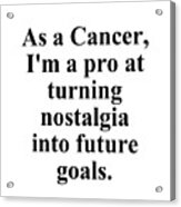 As A Cancer Im A Pro At Turning Nostalgia Into Future Goals Funny Zodiac Quote Acrylic Print