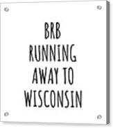 Brb Running Away To Wisconsin Funny Gift For Wisconsinite Traveler Men Women States Lover Present Idea Quote Gag Joke Acrylic Print